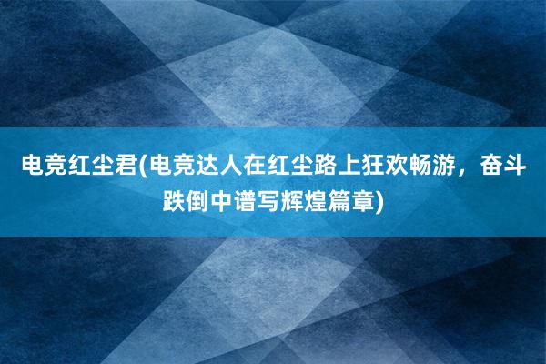 电竞红尘君(电竞达人在红尘路上狂欢畅游，奋斗跌倒中谱写辉煌篇章)