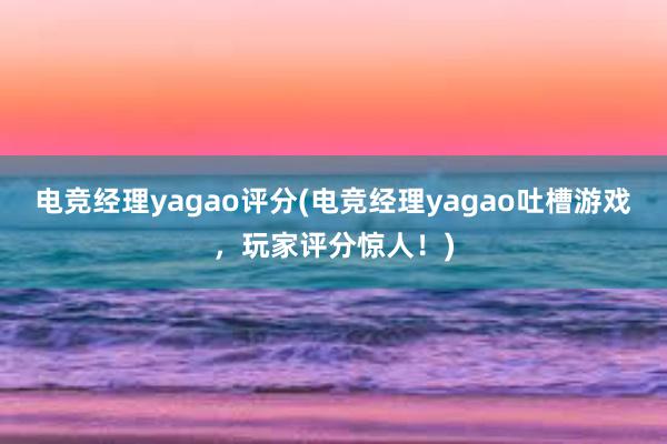 电竞经理yagao评分(电竞经理yagao吐槽游戏，玩家评分惊人！)