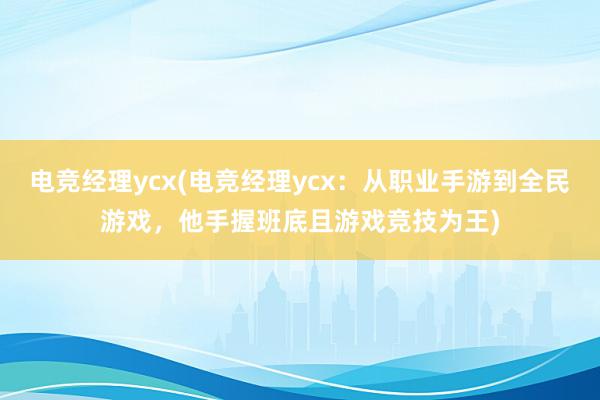 电竞经理ycx(电竞经理ycx：从职业手游到全民游戏，他手握班底且游戏竞技为王)