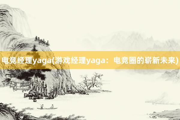 电竞经理yaga(游戏经理yaga：电竞圈的崭新未来)