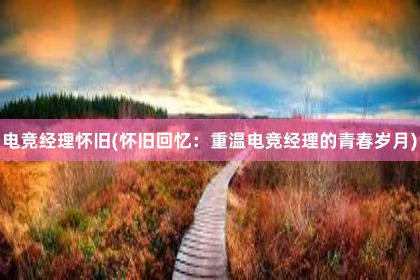 电竞经理怀旧(怀旧回忆：重温电竞经理的青春岁月)