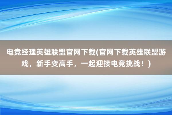 电竞经理英雄联盟官网下载(官网下载英雄联盟游戏，新手变高手，一起迎接电竞挑战！)