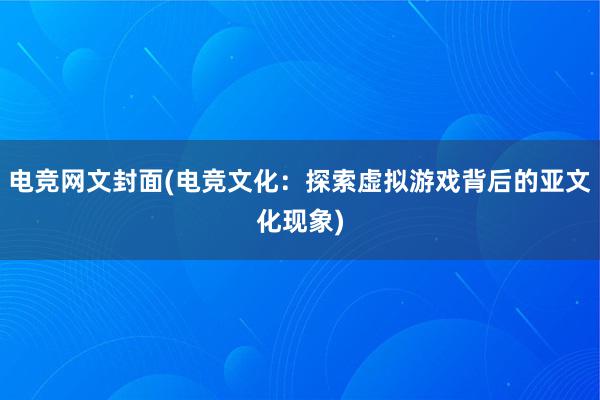 电竞网文封面(电竞文化：探索虚拟游戏背后的亚文化现象)