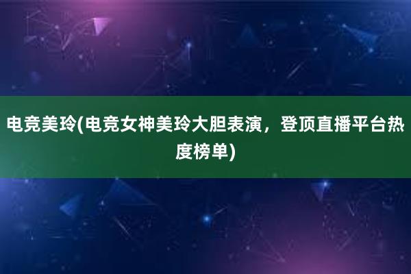 电竞美玲(电竞女神美玲大胆表演，登顶直播平台热度榜单)