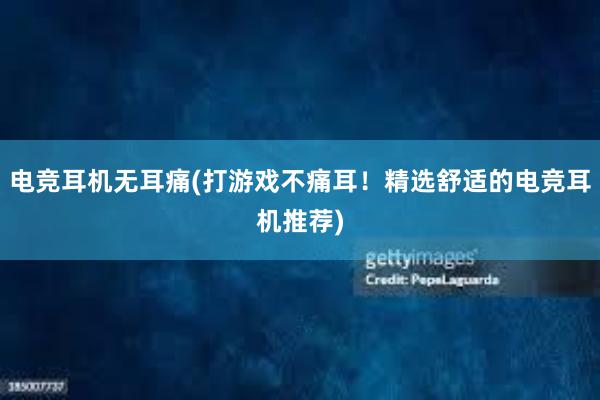 电竞耳机无耳痛(打游戏不痛耳！精选舒适的电竞耳机推荐)