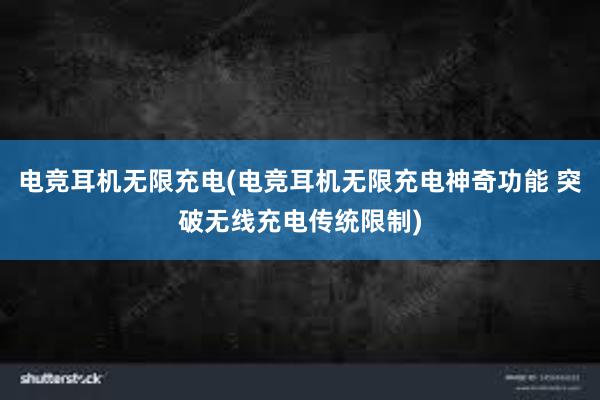 电竞耳机无限充电(电竞耳机无限充电神奇功能 突破无线充电传统限制)