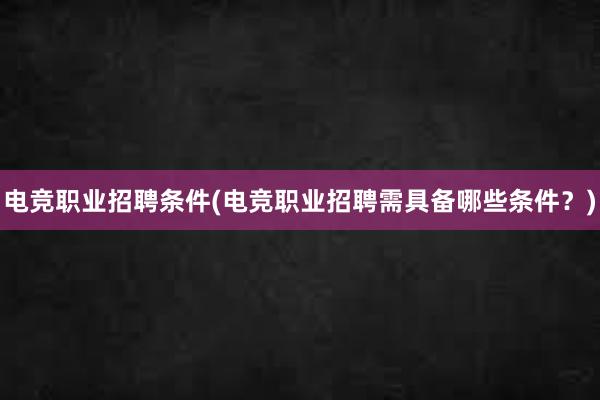 电竞职业招聘条件(电竞职业招聘需具备哪些条件？)