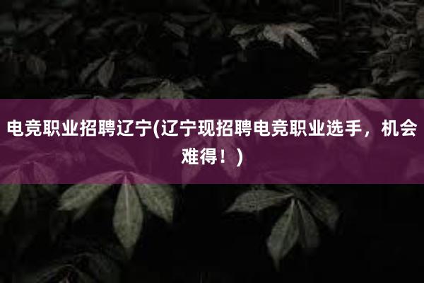 电竞职业招聘辽宁(辽宁现招聘电竞职业选手，机会难得！)