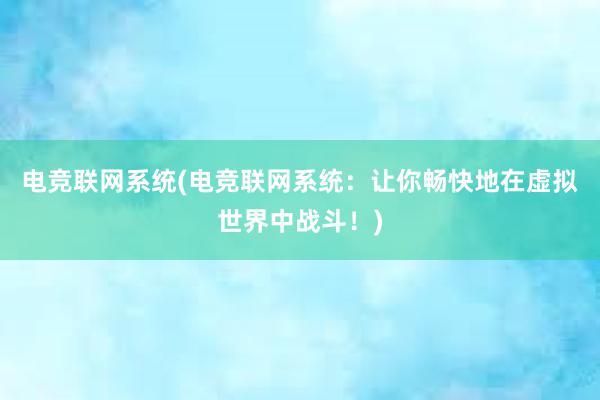 电竞联网系统(电竞联网系统：让你畅快地在虚拟世界中战斗！)