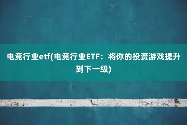 电竞行业etf(电竞行业ETF：将你的投资游戏提升到下一级)