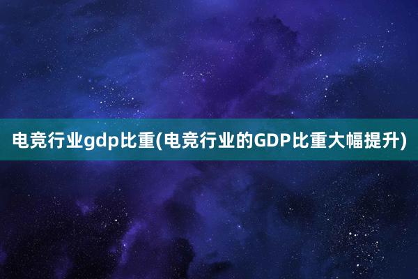 电竞行业gdp比重(电竞行业的GDP比重大幅提升)