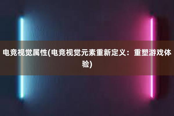 电竞视觉属性(电竞视觉元素重新定义：重塑游戏体验)