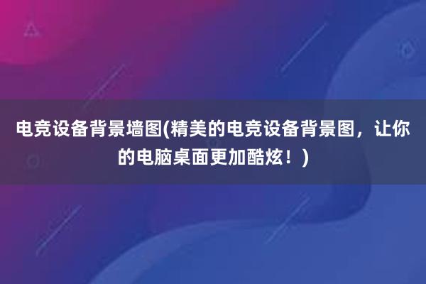 电竞设备背景墙图(精美的电竞设备背景图，让你的电脑桌面更加酷炫！)