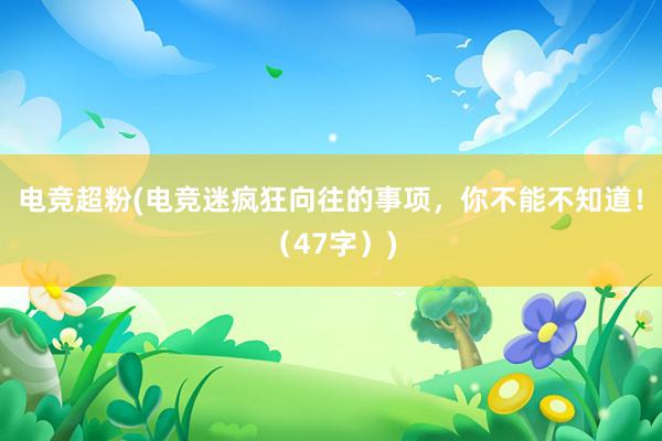 电竞超粉(电竞迷疯狂向往的事项，你不能不知道！（47字）)