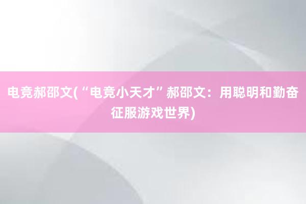 电竞郝邵文(“电竞小天才”郝邵文：用聪明和勤奋征服游戏世界)