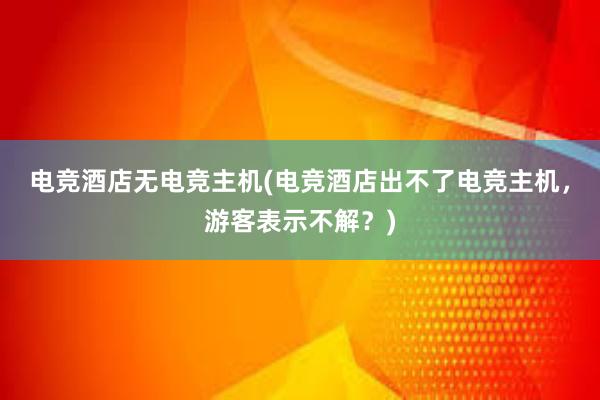 电竞酒店无电竞主机(电竞酒店出不了电竞主机，游客表示不解？)