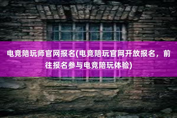 电竞陪玩师官网报名(电竞陪玩官网开放报名，前往报名参与电竞陪玩体验)