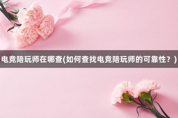 电竞陪玩师在哪查(如何查找电竞陪玩师的可靠性？)