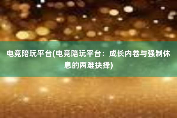 电竞陪玩平台(电竞陪玩平台：成长内卷与强制休息的两难抉择)