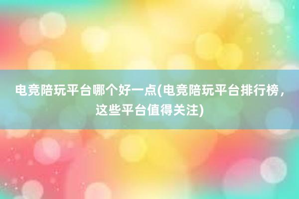 电竞陪玩平台哪个好一点(电竞陪玩平台排行榜，这些平台值得关注)