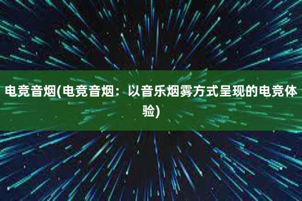 电竞音烟(电竞音烟：以音乐烟雾方式呈现的电竞体验)