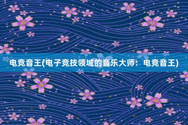 电竞音王(电子竞技领域的音乐大师：电竞音王)