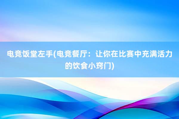 电竞饭堂左手(电竞餐厅：让你在比赛中充满活力的饮食小窍门)