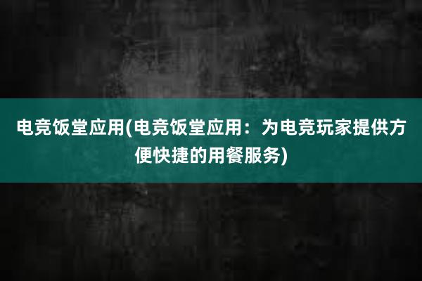 电竞饭堂应用(电竞饭堂应用：为电竞玩家提供方便快捷的用餐服务)