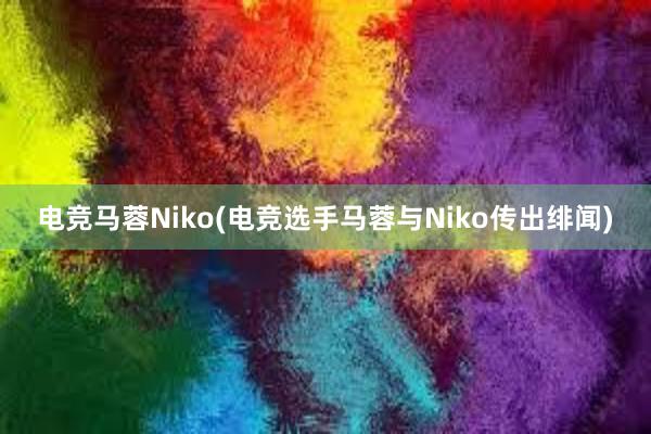 电竞马蓉Niko(电竞选手马蓉与Niko传出绯闻)