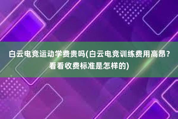 白云电竞运动学费贵吗(白云电竞训练费用高昂？看看收费标准是怎样的)