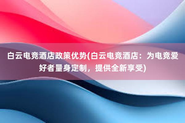 白云电竞酒店政策优势(白云电竞酒店：为电竞爱好者量身定制，提供全新享受)