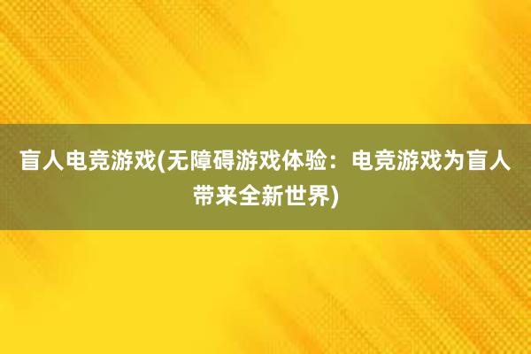 盲人电竞游戏(无障碍游戏体验：电竞游戏为盲人带来全新世界)