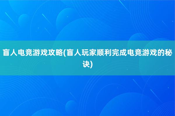 盲人电竞游戏攻略(盲人玩家顺利完成电竞游戏的秘诀)