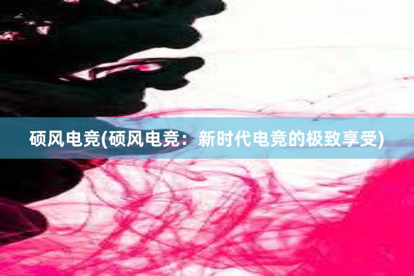 硕风电竞(硕风电竞：新时代电竞的极致享受)