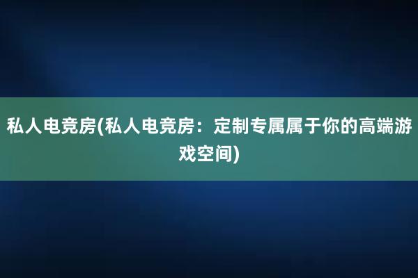 私人电竞房(私人电竞房：定制专属属于你的高端游戏空间)