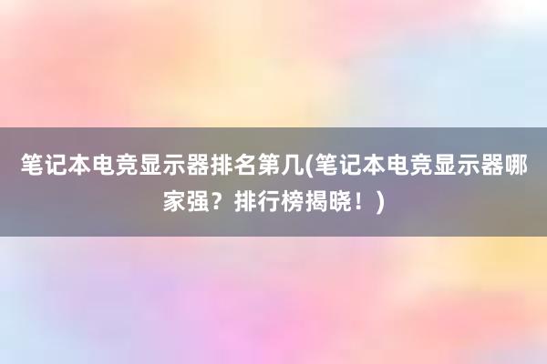 笔记本电竞显示器排名第几(笔记本电竞显示器哪家强？排行榜揭晓！)