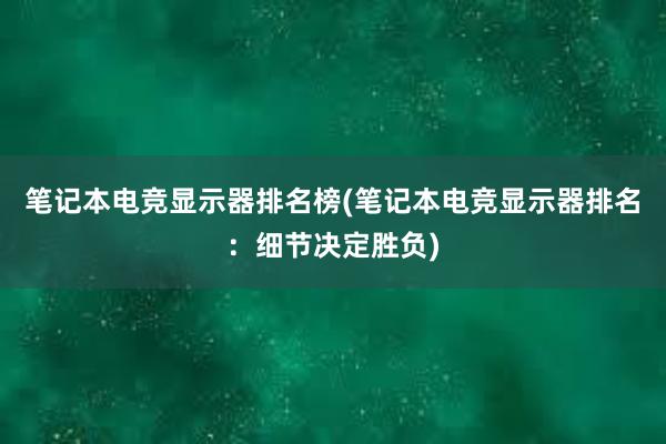 笔记本电竞显示器排名榜(笔记本电竞显示器排名：细节决定胜负)