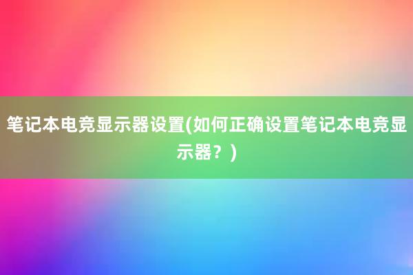 笔记本电竞显示器设置(如何正确设置笔记本电竞显示器？)