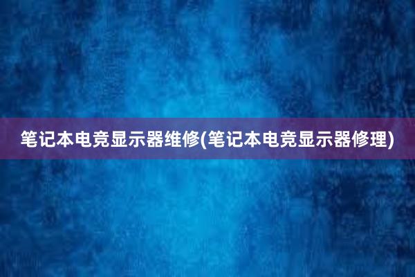 笔记本电竞显示器维修(笔记本电竞显示器修理)