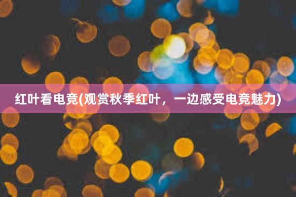 红叶看电竞(观赏秋季红叶，一边感受电竞魅力)