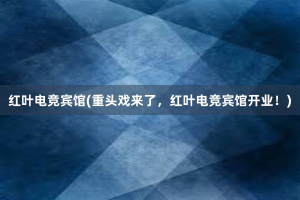 红叶电竞宾馆(重头戏来了，红叶电竞宾馆开业！)