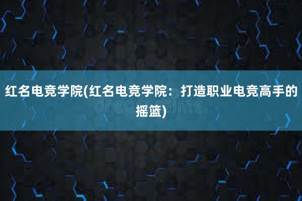 红名电竞学院(红名电竞学院：打造职业电竞高手的摇篮)