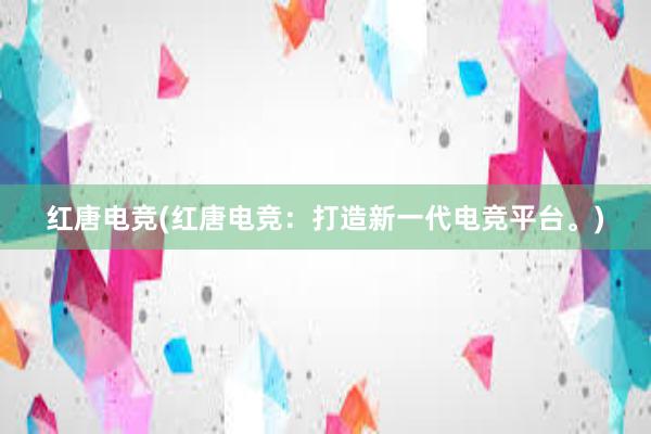 红唐电竞(红唐电竞：打造新一代电竞平台。)