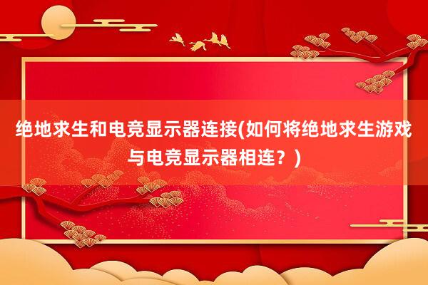 绝地求生和电竞显示器连接(如何将绝地求生游戏与电竞显示器相连？)