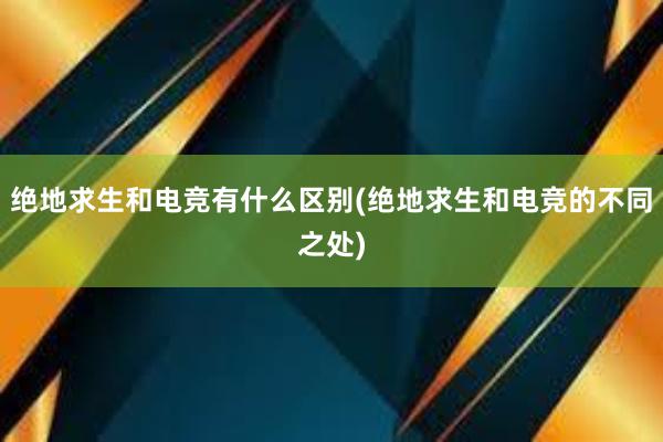 绝地求生和电竞有什么区别(绝地求生和电竞的不同之处)