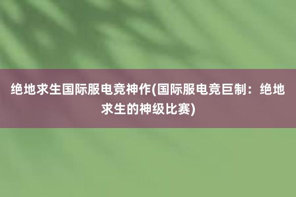 绝地求生国际服电竞神作(国际服电竞巨制：绝地求生的神级比赛)