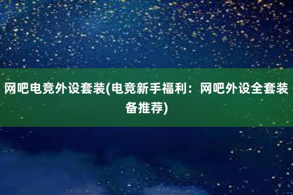 网吧电竞外设套装(电竞新手福利：网吧外设全套装备推荐)