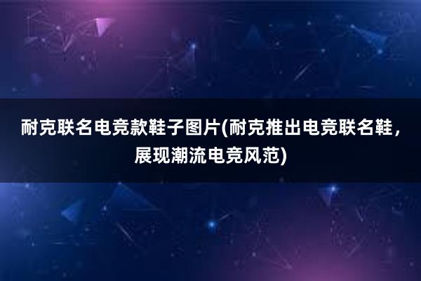 耐克联名电竞款鞋子图片(耐克推出电竞联名鞋，展现潮流电竞风范)