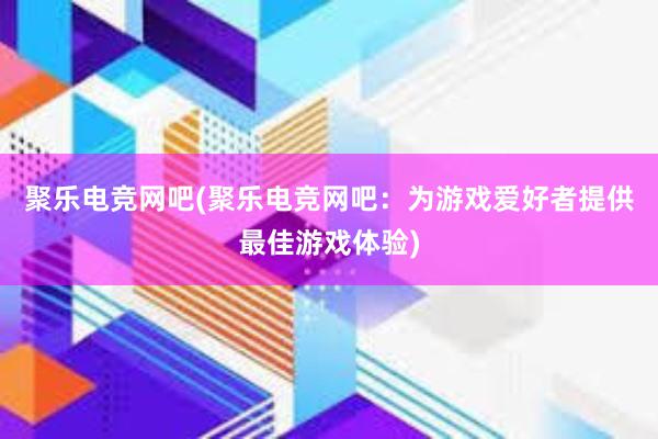 聚乐电竞网吧(聚乐电竞网吧：为游戏爱好者提供最佳游戏体验)