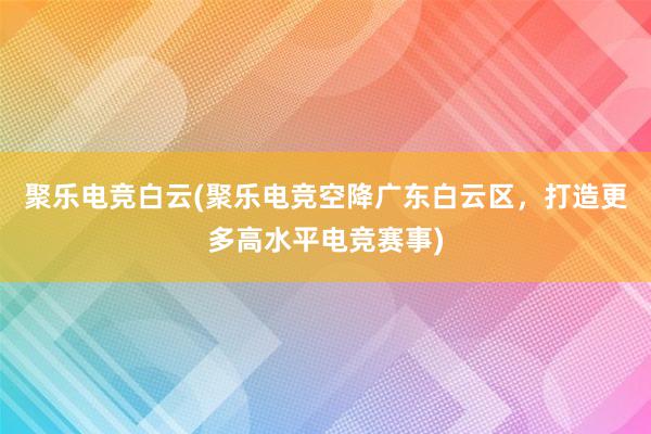 聚乐电竞白云(聚乐电竞空降广东白云区，打造更多高水平电竞赛事)